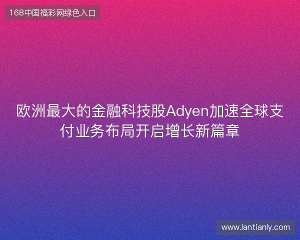 欧洲最大的金融科技股Adyen加速全球支付业务布局开启增长新篇章 欧洲最大的金融科技股Adyen加速全球支付业务布局开启增长新篇章