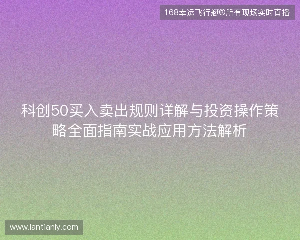 科创50买入卖出规则详解与投资操作策略全面指南实战应用方法解析