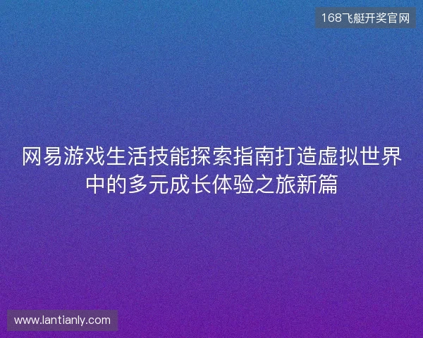 网易游戏生活技能探索指南打造虚拟世界中的多元成长体验之旅新篇