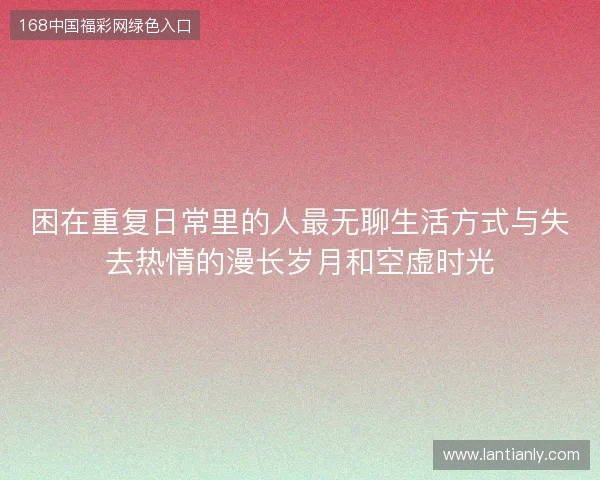 困在重复日常里的人最无聊生活方式与失去热情的漫长岁月和空虚时光 困在重复日常里的人最无聊生活方式与失去热情的漫长岁月和空虚时光