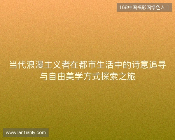 当代浪漫主义者在都市生活中的诗意追寻与自由美学方式探索之旅 当代浪漫主义者在都市生活中的诗意追寻与自由美学方式探索之旅