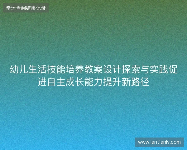 幼儿生活技能培养教案设计探索与实践促进自主成长能力提升新路径 幼儿生活技能培养教案设计探索与实践促进自主成长能力提升新路径