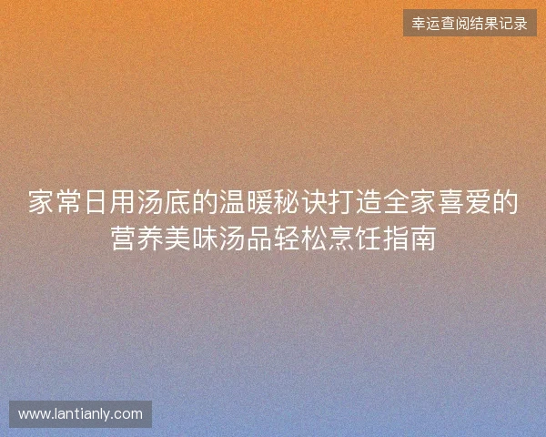 家常日用汤底的温暖秘诀打造全家喜爱的营养美味汤品轻松烹饪指南 家常日用汤底的温暖秘诀打造全家喜爱的营养美味汤品轻松烹饪指南