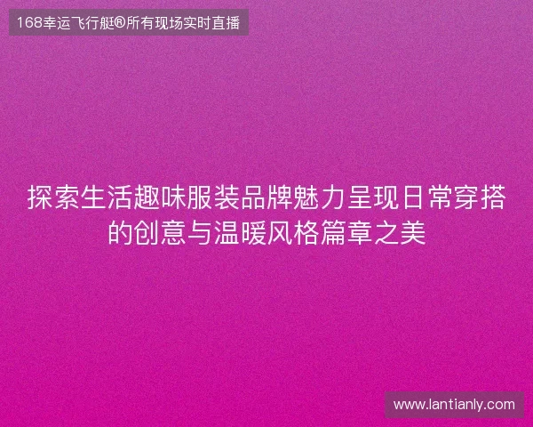 探索生活趣味服装品牌魅力呈现日常穿搭的创意与温暖风格篇章之美 探索生活趣味服装品牌魅力呈现日常穿搭的创意与温暖风格篇章之美