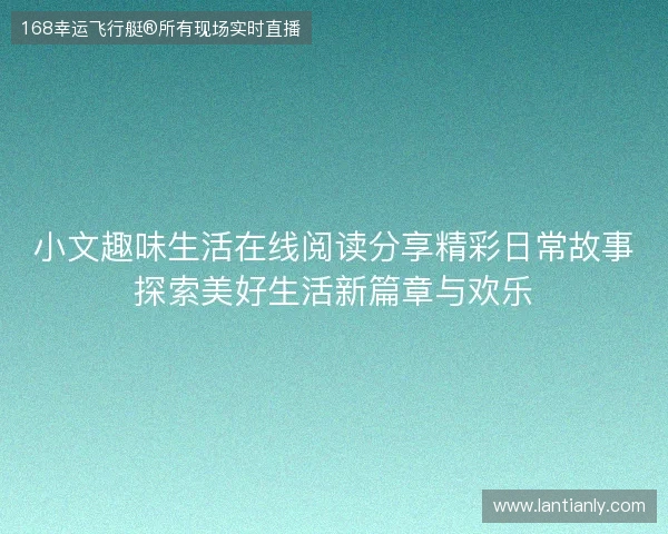 小文趣味生活在线阅读分享精彩日常故事探索美好生活新篇章与欢乐 小文趣味生活在线阅读分享精彩日常故事探索美好生活新篇章与欢乐